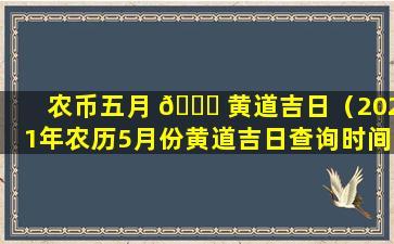 农币五月 🐒 黄道吉日（2021年农历5月份黄道吉日查询时间一览表）